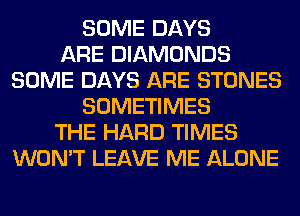 SOME DAYS
ARE DIAMONDS
SOME DAYS ARE STONES
SOMETIMES
THE HARD TIMES
WON'T LEAVE ME ALONE