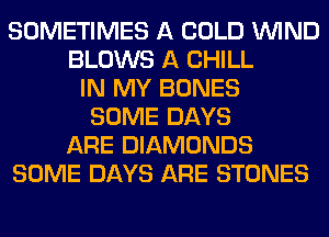 SOMETIMES A COLD WIND
BLOWS A CHILL
IN MY BONES
SOME DAYS
ARE DIAMONDS
SOME DAYS ARE STONES