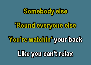 Somebody else

'Round everyone else

You're watchin' your back

Like you can't relax