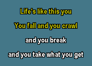 Life's like this you
You fall and you crawl

and you break

and you take what you get