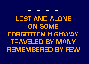 LOST AND ALONE
ON SOME
FORGOTTEN HIGHWAY
TRAVELED BY MANY
REMEMBERED BY FEW