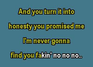 And you turn it into
honesty you promised me

I'm never gonna

find you fakin' no no no..