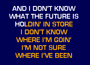 AND I DON'T KNOW
WHAT THE FUTURE IS
HOLDIM IN STORE
I DOMT KNOW
WHERE I'M GOIN'
I'M NOT SURE
WHERE I'VE BEEN