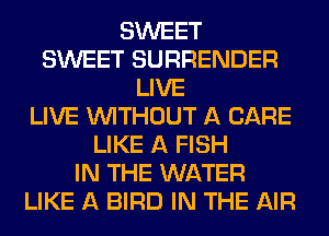 SWEET
SWEET SURRENDER
LIVE
LIVE WITHOUT A CARE
LIKE A FISH
IN THE WATER
LIKE A BIRD IN THE AIR