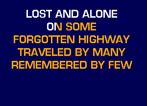LOST AND ALONE
ON SOME
FORGOTTEN HIGHWAY
TRAVELED BY MANY
REMEMBERED BY FEW