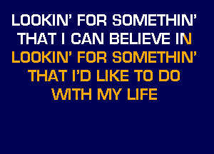 LOOKIN' FOR SOMETHIN'
THAT I CAN BELIEVE IN
LOOKIN' FOR SOMETHIN'
THAT I'D LIKE TO DO
WITH MY LIFE