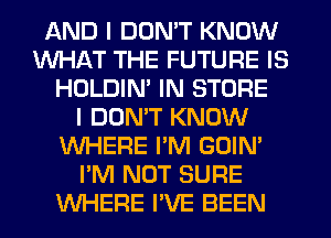 AND I DON'T KNOW
WHAT THE FUTURE IS
HOLDIM IN STORE
I DOMT KNOW
WHERE I'M GOIN'
I'M NOT SURE
WHERE I'VE BEEN