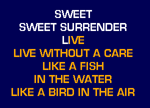 SWEET
SWEET SURRENDER
LIVE
LIVE WITHOUT A CARE
LIKE A FISH
IN THE WATER
LIKE A BIRD IN THE AIR
