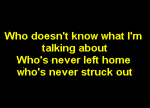 Who doesn't know what I'm
talking about

Who's-never left home
who's never struck out