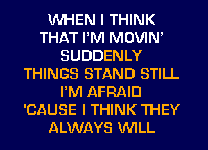 WHEN I THINK
THAT I'M MOVIN'
SUDDENLY
THINGS STAND STILL
I'M AFRAID
'CAUSE I THINK THEY
ALWAYS WLL