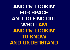 AND I'M LOOKIN'
FUR SPACE
AND TO FIND OUT
WHO I AM
AND I'M LOOKIN'
TO KNOW
AND UNDERSTAND