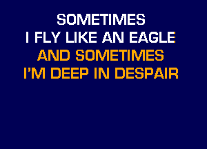 SOMETIMES
I FLY LIKE AN EAGLE
AND SOMETIMES
I'M DEEP IN DESPAIR