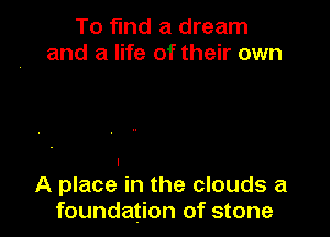 To find a dream
and a life oftheir own

A place in the clouds a
foundation of stone