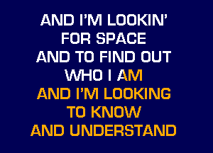 AND I'M LOOKIN'
FUR SPACE
AND TO FIND OUT
WHO I AM
AND I'M LOOKING
TO KNOW
AND UNDERSTAND