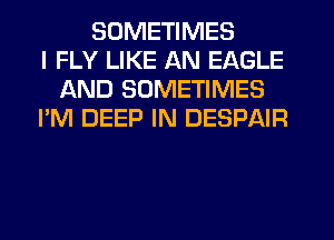 SOMETIMES
I FLY LIKE AN EAGLE
AND SOMETIMES
I'M DEEP IN DESPAIR