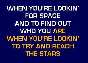 WHEN YOU'RE LOOKIN'
FOR SPACE
AND TO FIND OUT
WHO YOU ARE
WHEN YOU'RE LOOKIN'
TO TRY AND REACH
THE STARS
