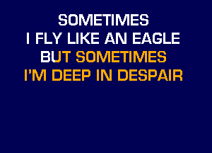 SOMETIMES
I FLY LIKE AN EAGLE
BUT SOMETIMES
I'M DEEP IN DESPAIR