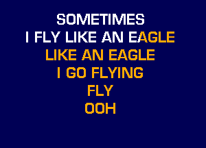 SOMETIMES
I FLY LIKE AN EAGLE
LIKE AN EAGLE
I GO FLYING

FLY
00H