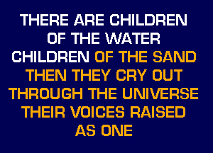 THERE ARE CHILDREN
OF THE WATER
CHILDREN OF THE SAND
THEN THEY CRY OUT
THROUGH THE UNIVERSE
THEIR VOICES RAISED
AS ONE
