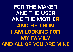 FOR THE MAKER
AND THE USER
AND THE MOTHER
AND HER SON
I AM LOOKING FOR

MY FAMILY
AND ALL OF YOU ARE MINE