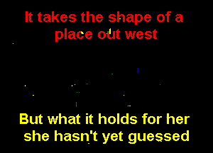 It takes the shape of a
place oat west

But what it holds for her
she hasn't yet guessed