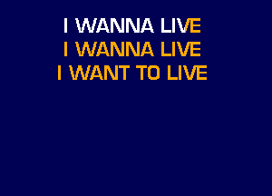 I WANNA LIVE
I WANNA LIVE
I WANT TO LIVE