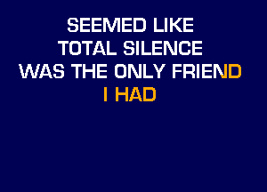 SEEMED LIKE
TOTAL SILENCE
WAS THE ONLY FRIEND
I HAD