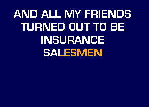 AND ALL MY FRIENDS
TURNED OUT TO BE
INSURANCE
SALESMEN