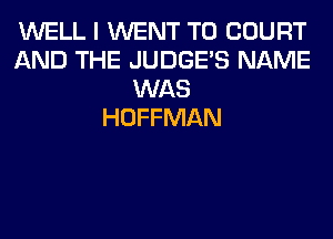 WELL I WENT TO COURT
AND THE JUDGES NAME
WAS
HOFFMAN