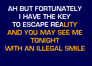 AH BUT FORTUNATELY
I HAVE THE KEY
TO ESCAPE REALITY
AND YOU MAY SEE ME
TONIGHT
WITH AN ILLEGAL SMILE