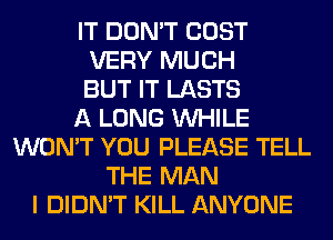 IT DON'T COST
VERY MUCH
BUT IT LASTS
A LONG WHILE
WON'T YOU PLEASE TELL
THE MAN
I DIDN'T KILL ANYONE