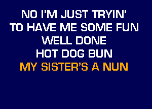 N0 I'M JUST TRYIN'
TO HAVE ME SOME FUN
WELL DONE
HOT DOG BUN
MY SISTER'S A NUN