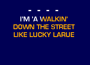 I'M VA WALKIN'
DOWN THE STREET
LIKE LUCKY LARUE