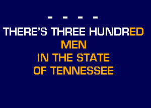 THERE'S THREE HUNDRED
MEN
IN THE STATE
OF TENNESSEE