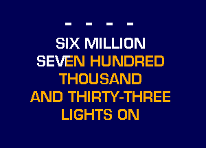 SIX MILLION
SEVEN HUNDRED
THOUSAND
AND THIRTY-THREE
LIGHTS 0N