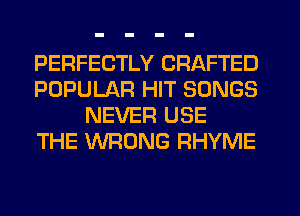 PERFECTLY CRAFTED
POPULAR HIT SONGS
NEVER USE
THE WRONG RHYME