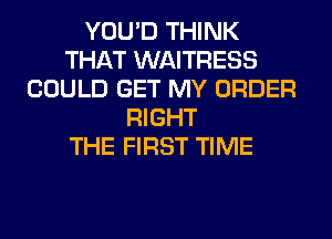 YOU'D THINK
THAT WAITRESS
COULD GET MY ORDER
RIGHT
THE FIRST TIME