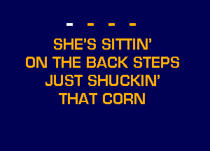 SHE'S SITTIN'
ON THE BACK STEPS

JUST SHUCKIN'
THAT CORN