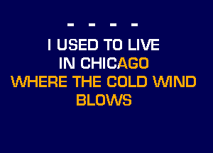 I USED TO LIVE
IN CHICAGO

WHERE THE COLD WND
BLOWS