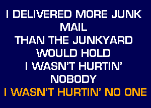I DELIVERED MORE JUNK
MAIL
THAN THE JUNKYARD
WOULD HOLD
I WASN'T HURTIN'
NOBODY
I WASN'T HURTIN' NO ONE