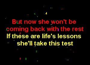 .-I

But now she won't be
coming back with the rest
lf-the'zse are life's lessons

- ' she'll take this test