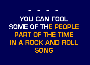 YOU CAN FOOL
SOME OF THE PEOPLE
PART OF THE TIME
IN A ROCK AND ROLL
SONG