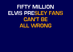 FIFTY MILLION
ELVIS PRESLEY FANS
CAN'T BE
ALL WRONG