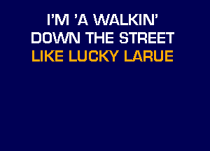 I'M 'A WALKIN'
DOWN THE STREET
LIKE LUCKY LARUE