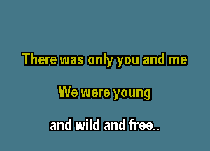 There was only you and me

We were young

and wild and free..