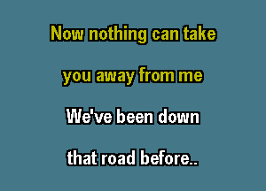 Now nothing can take

you away from me
We've been down

that road before..