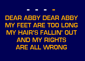 DEAR ABBY DEAR ABBY

MY FEET ARE T00 LONG

MY HAIR'S FALLIM OUT
AND MY RIGHTS
ARE ALL WRONG