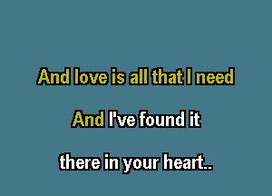 And love is all that I need

And I've found it

there in your heart.