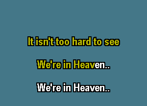 It isn't too hard to see

We're in Heaven.

We're in Heaven.