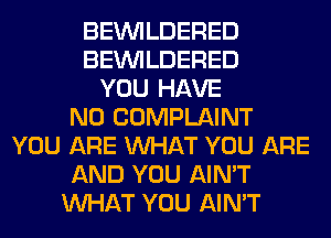 BEUVILDERED
BEUVILDERED
YOU HAVE
NO COMPLAINT
YOU ARE WHAT YOU ARE
AND YOU AIN'T
WHAT YOU AIN'T